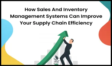 How Sales and Inventory Management Systems Can Improve Your Supply Chain Efficiency